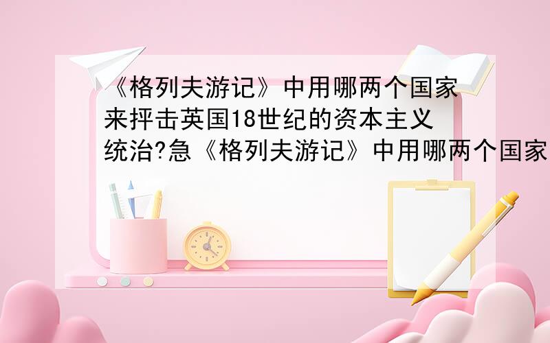 《格列夫游记》中用哪两个国家来抨击英国18世纪的资本主义统治?急《格列夫游记》中用哪两个国家来抨击英国18世纪的资本主义统治?颇具什么样的色彩?