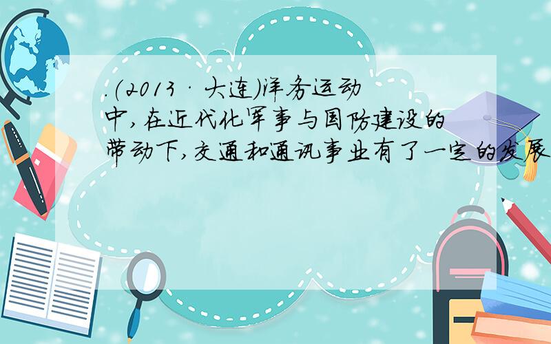 .(2013·大连)洋务运动中,在近代化军事与国防建设的带动下,交通和通讯事业有了一定的发展,下列史实能反映这一发展的是(D)①1865年,江南制造总局在上海设立②1872年,轮船招商局在上海成立③