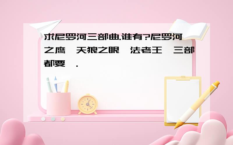 求尼罗河三部曲.谁有?尼罗河之鹰、天狼之眼、法老王、三部都要喔.