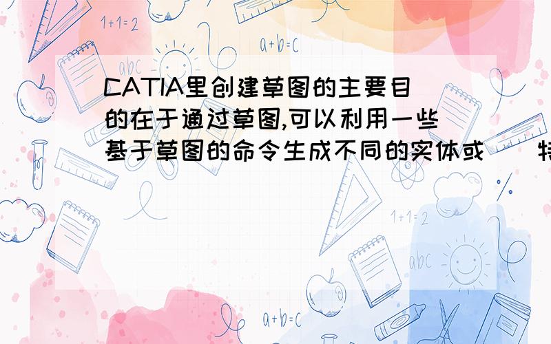 CATIA里创建草图的主要目的在于通过草图,可以利用一些基于草图的命令生成不同的实体或（）特征.