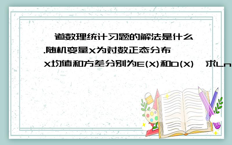 一道数理统计习题的解法是什么.随机变量X为对数正态分布,X均值和方差分别为E(X)和D(X),求LnX的均值和方差?