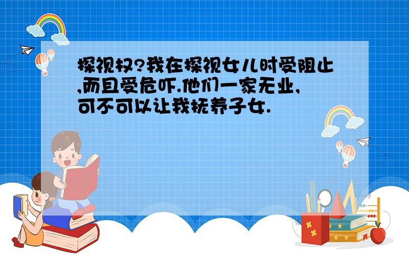 探视权?我在探视女儿时受阻止,而且受危吓.他们一家无业,可不可以让我抚养子女.