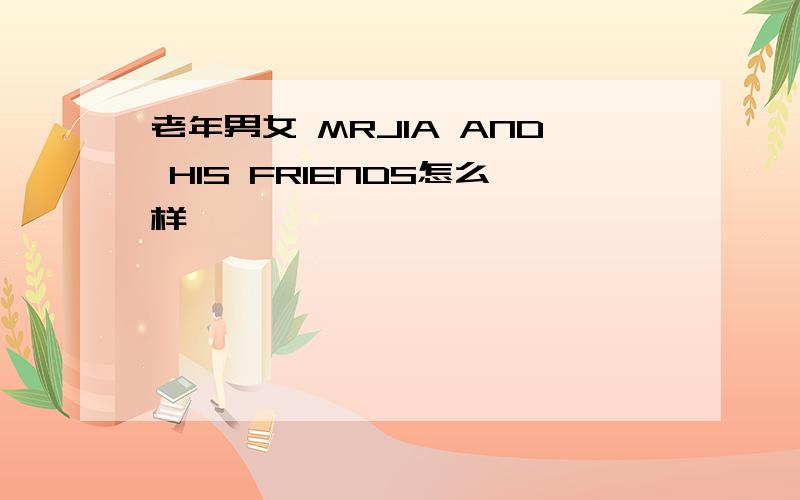 老年男女 MRJIA AND HIS FRIENDS怎么样