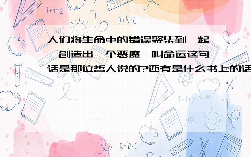 人们将生命中的错误聚集到一起,创造出一个恶魔,叫命运这句话是那位哲人说的?还有是什么书上的话?这句话是我偶然看到的!但忘记是在哪看到的!谁知道请告诉我!谢谢!