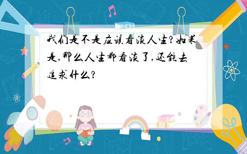 我们是不是应该看淡人生?如果是,那么人生都看淡了,还能去追求什么?