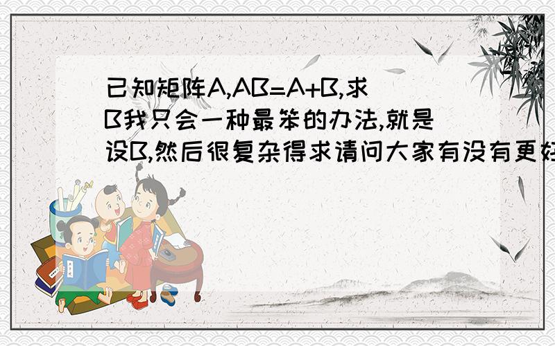 已知矩阵A,AB=A+B,求B我只会一种最笨的办法,就是设B,然后很复杂得求请问大家有没有更好的办法啊?题目上是告诉矩阵A的具体数字的，是个三阶的