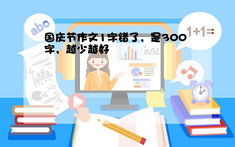 国庆节作文1字错了，是300字，越少越好