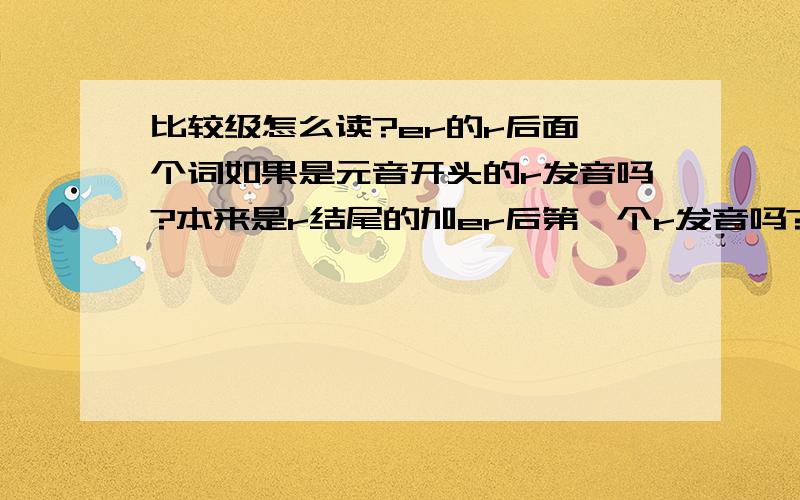 比较级怎么读?er的r后面一个词如果是元音开头的r发音吗?本来是r结尾的加er后第一个r发音吗?