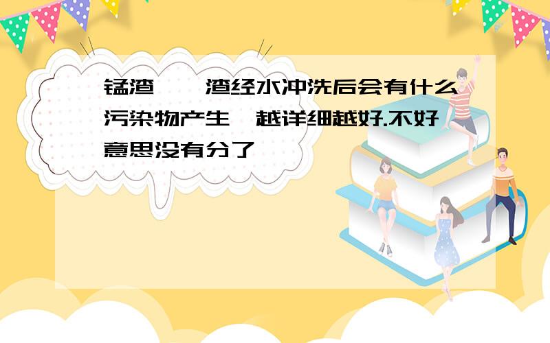 锰渣,铬渣经水冲洗后会有什么污染物产生,越详细越好.不好意思没有分了