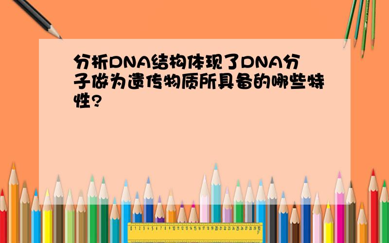 分析DNA结构体现了DNA分子做为遗传物质所具备的哪些特性?