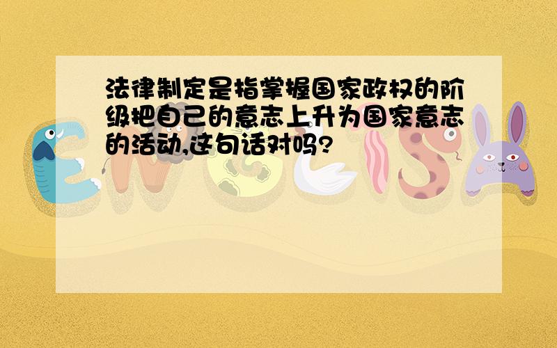 法律制定是指掌握国家政权的阶级把自己的意志上升为国家意志的活动,这句话对吗?