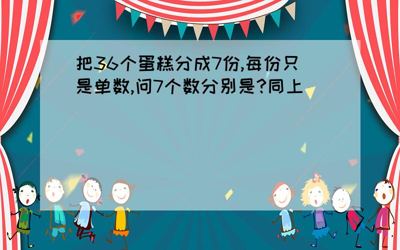 把36个蛋糕分成7份,每份只是单数,问7个数分别是?同上