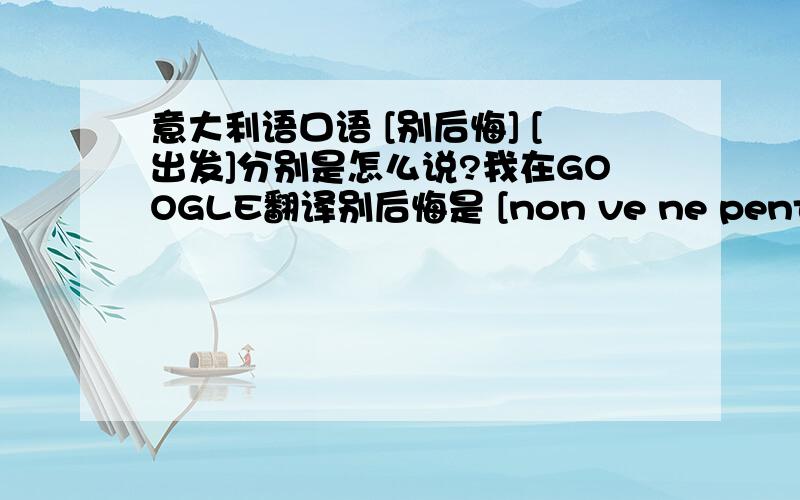 意大利语口语 [别后悔] [出发]分别是怎么说?我在GOOGLE翻译别后悔是 [non ve ne pentirete].