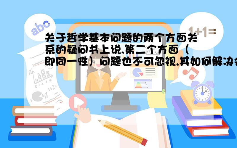 关于哲学基本问题的两个方面关系的疑问书上说,第二个方面（即同一性）问题也不可忽视,其如何解决会影响到第一方面（即何者为第一性）问题的解决.请问这个过程是如何发生的?