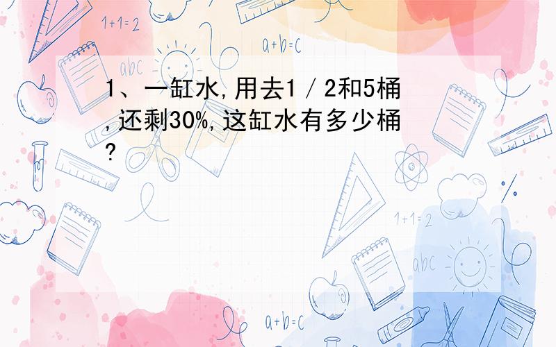 1、一缸水,用去1／2和5桶,还剩30%,这缸水有多少桶?