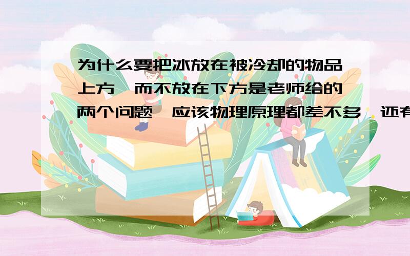 为什么要把冰放在被冷却的物品上方,而不放在下方是老师给的两个问题,应该物理原理都差不多,还有一个问题是,为什么通常暖气包都放在窗户下面,主要原因应该是对流,还有没有更详细的答