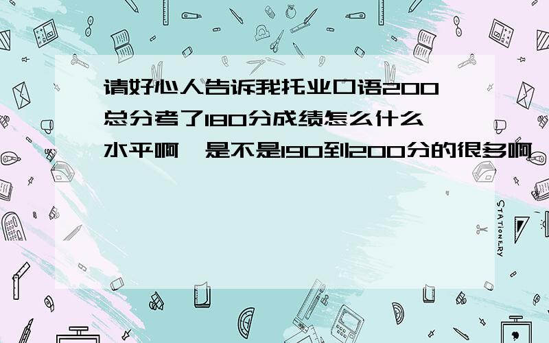 请好心人告诉我托业口语200总分考了180分成绩怎么什么水平啊,是不是190到200分的很多啊