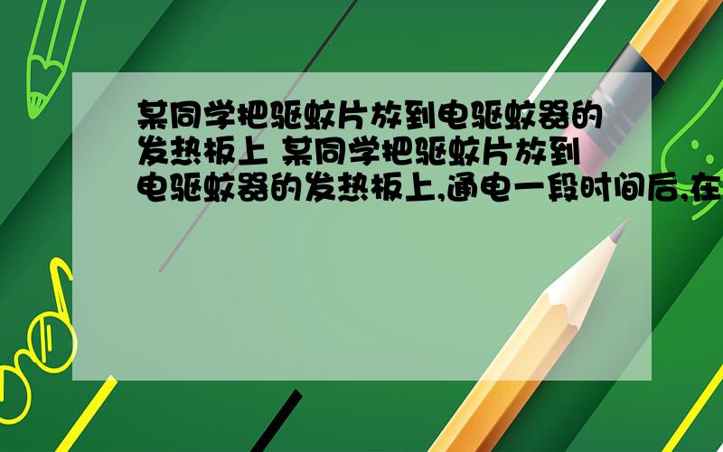 某同学把驱蚊片放到电驱蚊器的发热板上 某同学把驱蚊片放到电驱蚊器的发热板上,通电一段时间后,在整个房间里就能闻到驱蚊片的气味,这是因为?这种物理现象是什么          现象．如果驱