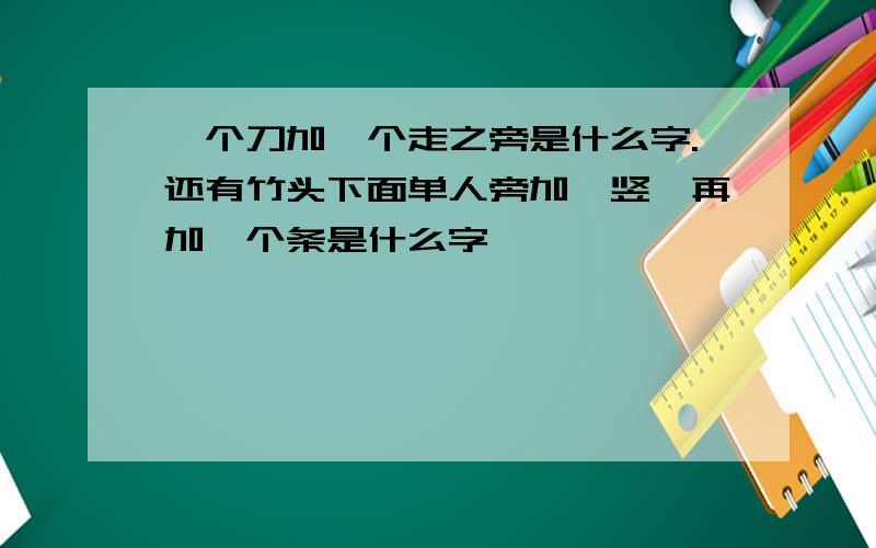 一个刀加一个走之旁是什么字.还有竹头下面单人旁加一竖,再加一个条是什么字