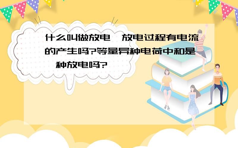 什么叫做放电,放电过程有电流的产生吗?等量异种电荷中和是一种放电吗?