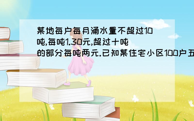 某地每户每月涌水量不超过10吨,每吨1.30元,超过十吨的部分每吨两元.已知某住宅小区100户五月共交水费1682元,且该月每户用水量不超过十五吨（含十五吨）,该月用水量不超过十吨的最多可能