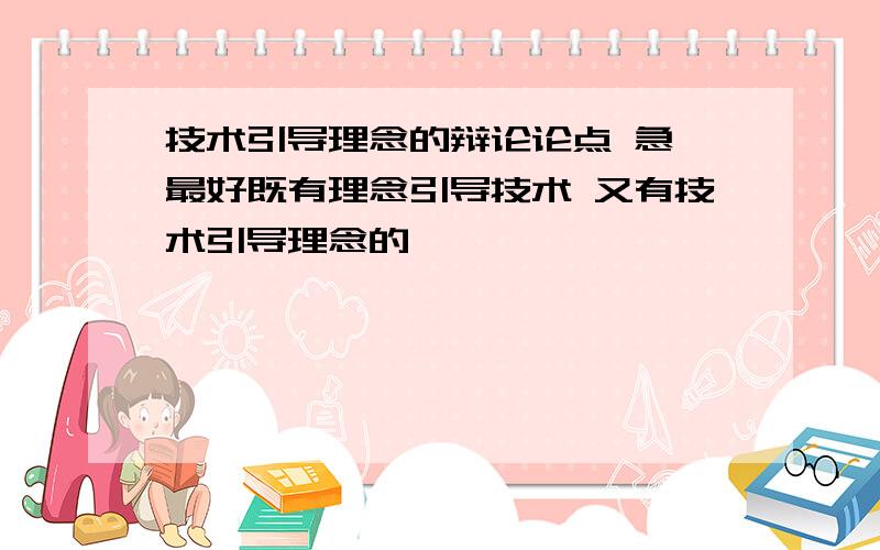 技术引导理念的辩论论点 急 最好既有理念引导技术 又有技术引导理念的