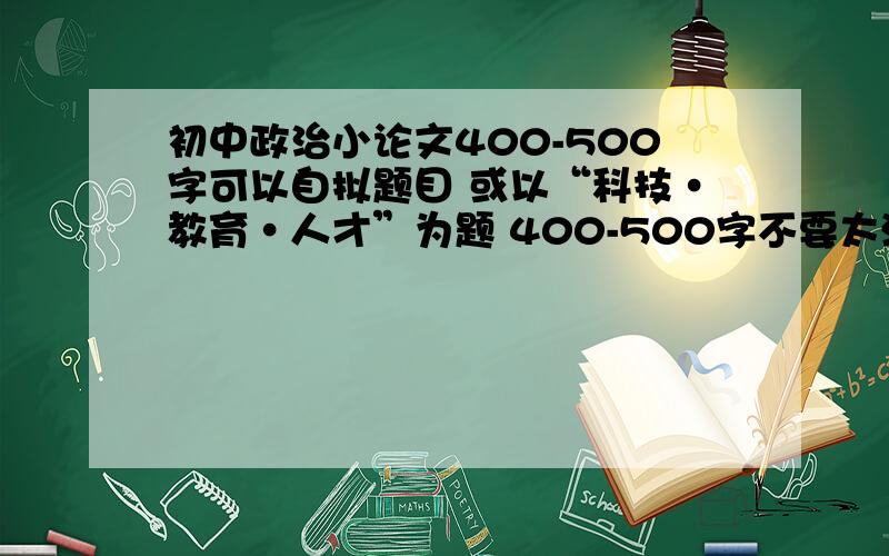 初中政治小论文400-500字可以自拟题目 或以“科技·教育·人才”为题 400-500字不要太深奥 简单一点 给篇例文就行了 或者指导一下最好以“科技·教育·人才”为题 谢谢