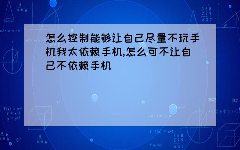 怎么控制能够让自己尽量不玩手机我太依赖手机,怎么可不让自己不依赖手机