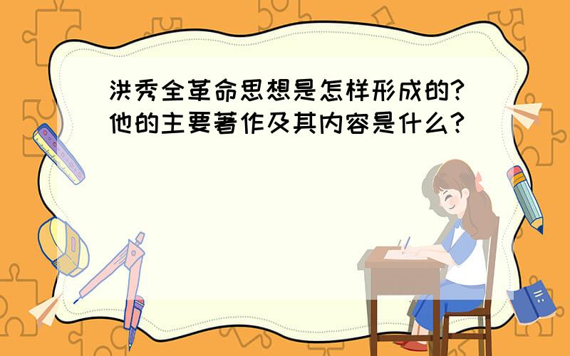 洪秀全革命思想是怎样形成的?他的主要著作及其内容是什么?