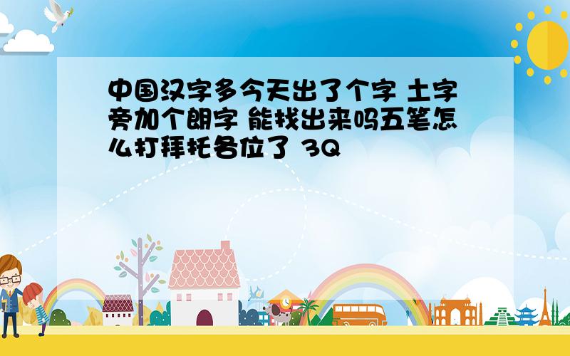 中国汉字多今天出了个字 土字旁加个朗字 能找出来吗五笔怎么打拜托各位了 3Q