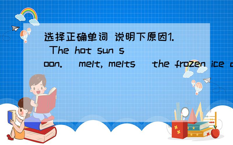 选择正确单词 说明下原因1. The hot sun soon. (melt, melts) the frozen ice during the whole last week.2. It causes a lot of.(inconvenience, inconvenient) when bus drivers go on strike.