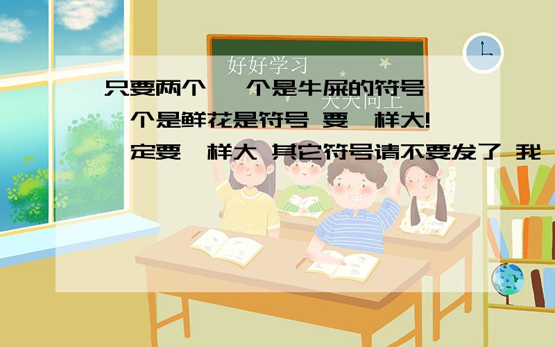 只要两个 一个是牛屎的符号 一个是鲜花是符号 要一样大!一定要一样大 其它符号请不要发了 我 不需要这是样本：♧有劲的鲜花 优先考虑