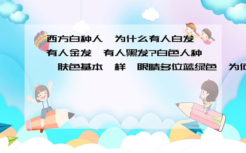 西方白种人,为什么有人白发,有人金发,有人黑发?白色人种,肤色基本一样,眼睛多位蓝绿色,为何头发的颜色有多种区别?