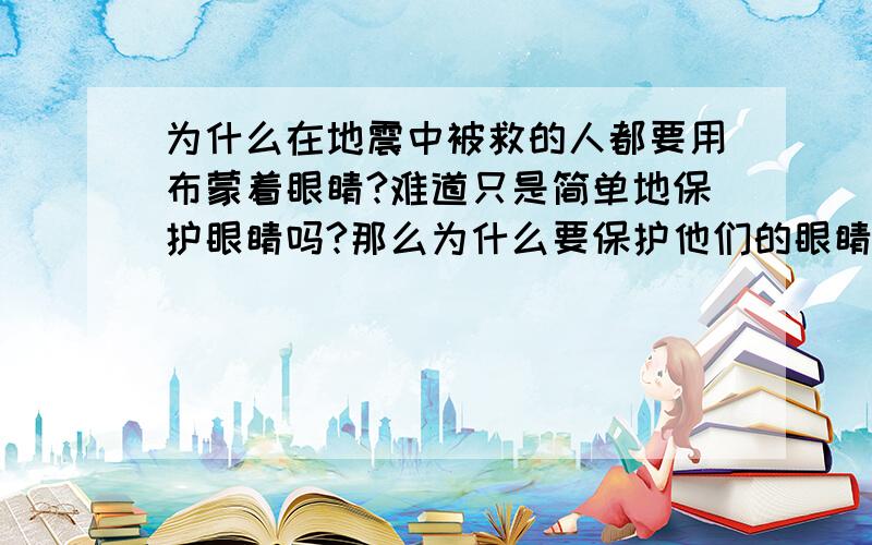 为什么在地震中被救的人都要用布蒙着眼睛?难道只是简单地保护眼睛吗?那么为什么要保护他们的眼睛呢?如果不蒙着眼睛会有什么后果?