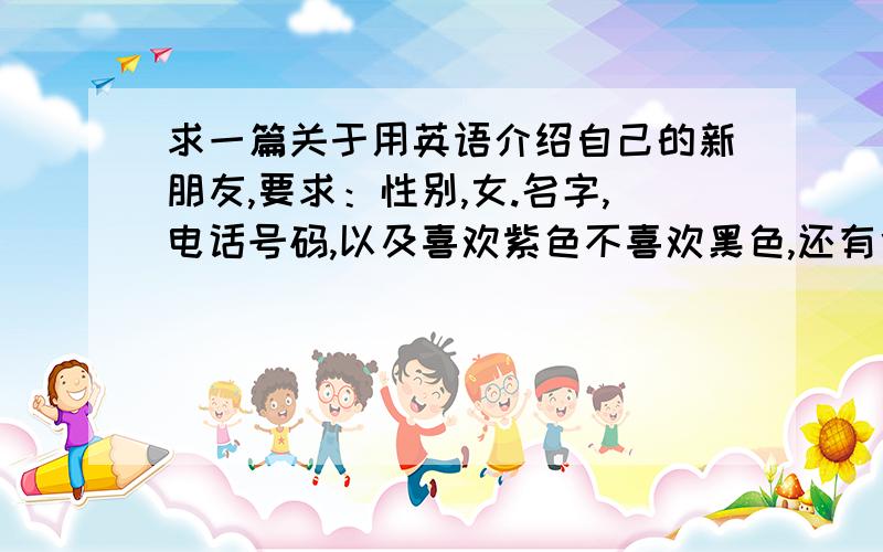 求一篇关于用英语介绍自己的新朋友,要求：性别,女.名字,电话号码,以及喜欢紫色不喜欢黑色,还有食物,运动等（自己定）,10分钟之内给偶,