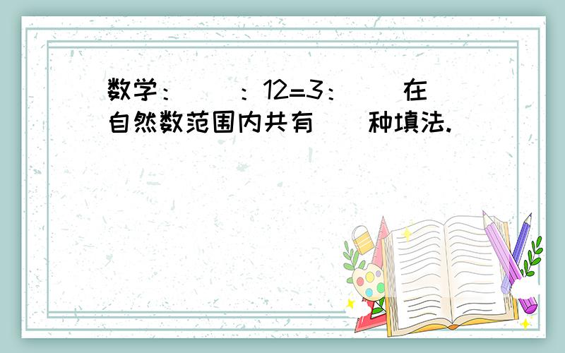 数学：（）：12=3：（）在自然数范围内共有（）种填法.