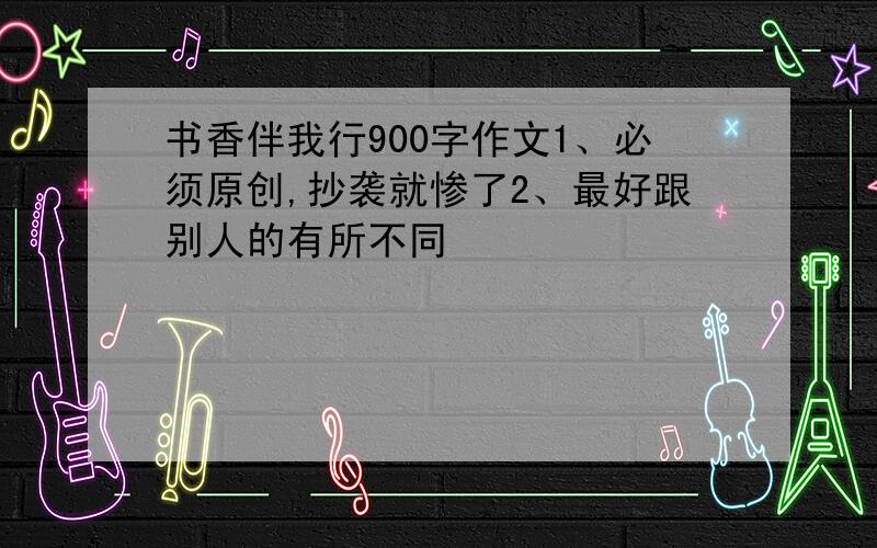 书香伴我行900字作文1、必须原创,抄袭就惨了2、最好跟别人的有所不同