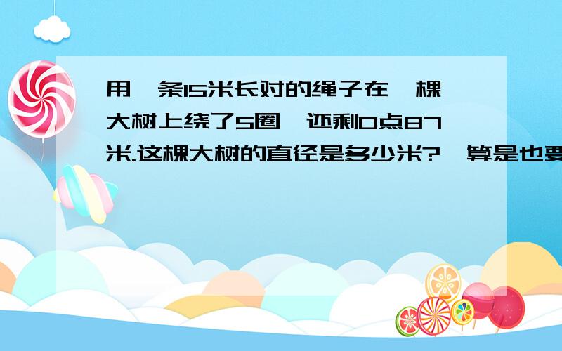 用一条15米长对的绳子在一棵大树上绕了5圈,还剩0点87米.这棵大树的直径是多少米?【算是也要】