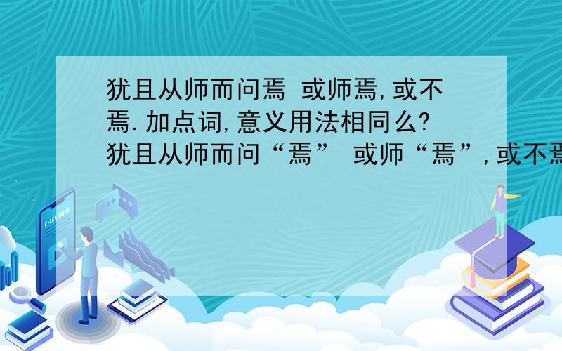 犹且从师而问焉 或师焉,或不焉.加点词,意义用法相同么?犹且从师而问“焉” 或师“焉”,或不焉 .加点词,意义用法相同么?