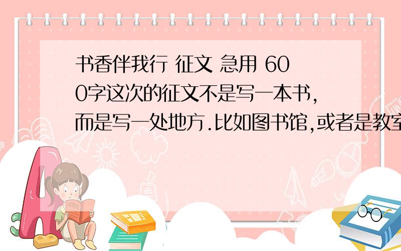 书香伴我行 征文 急用 600字这次的征文不是写一本书,而是写一处地方.比如图书馆,或者是教室的图书一角.