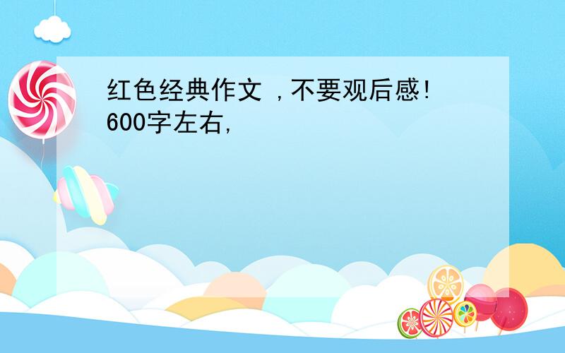 红色经典作文 ,不要观后感!600字左右,