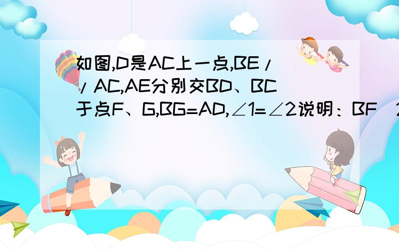 如图,D是AC上一点,BE//AC,AE分别交BD、BC于点F、G,BG=AD,∠1=∠2说明：BF^2=FG·EF