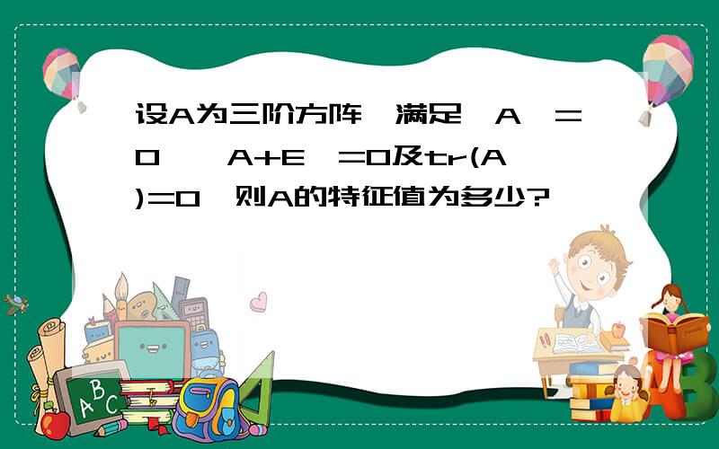 设A为三阶方阵,满足丨A丨=0,丨A+E丨=0及tr(A)=0,则A的特征值为多少?