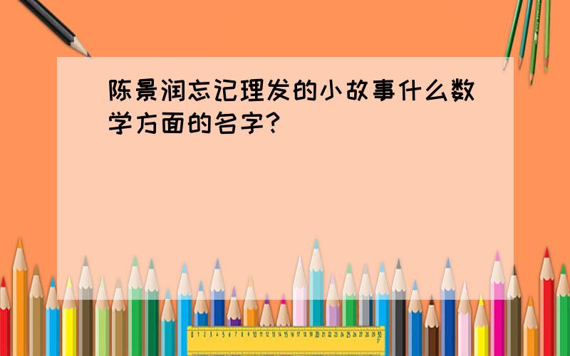 陈景润忘记理发的小故事什么数学方面的名字?