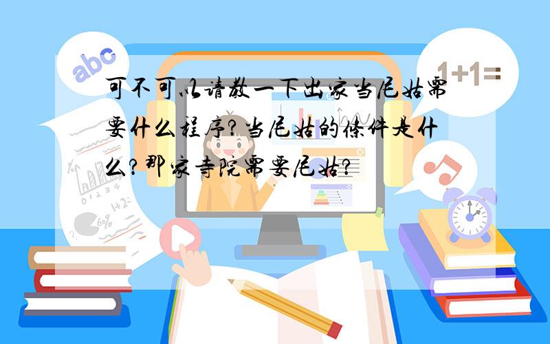 可不可以请教一下出家当尼姑需要什么程序?当尼姑的条件是什么?那家寺院需要尼姑?