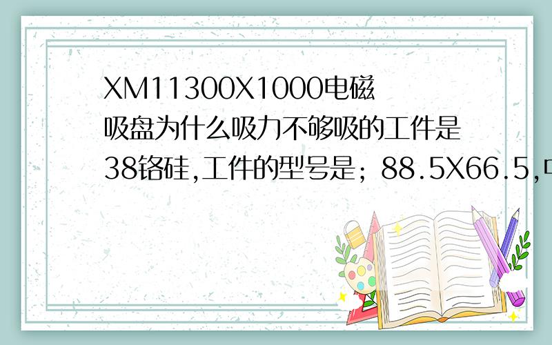 XM11300X1000电磁吸盘为什么吸力不够吸的工件是38铬硅,工件的型号是；88.5X66.5,中间还有40孔.厚度是10MM.