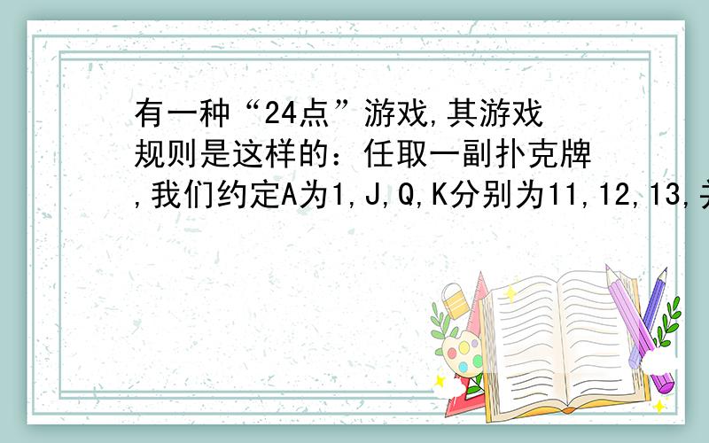 有一种“24点”游戏,其游戏规则是这样的：任取一副扑克牌,我们约定A为1,J,Q,K分别为11,12,13,并规定红色牌为正,黑色牌为负.任取4张牌,将这4张牌的数字进行加减乘除四则运算（每个数用且只