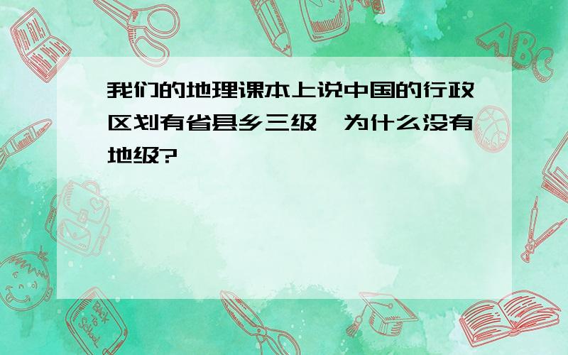 我们的地理课本上说中国的行政区划有省县乡三级,为什么没有地级?