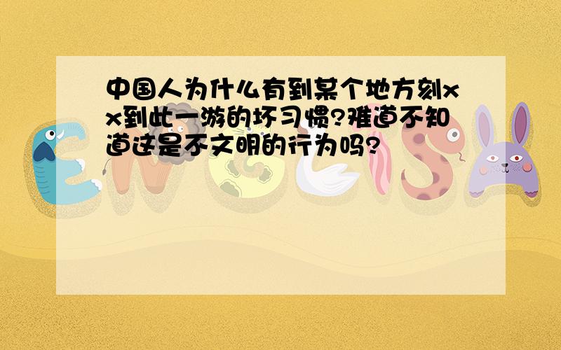 中国人为什么有到某个地方刻xx到此一游的坏习惯?难道不知道这是不文明的行为吗?