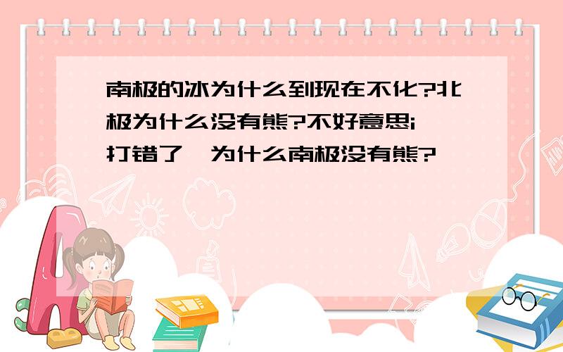 南极的冰为什么到现在不化?北极为什么没有熊?不好意思i 打错了,为什么南极没有熊?